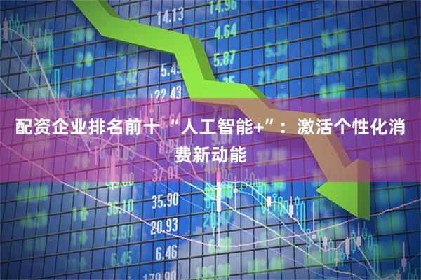 配资企业排名前十 “人工智能+”：激活个性化消费新动能