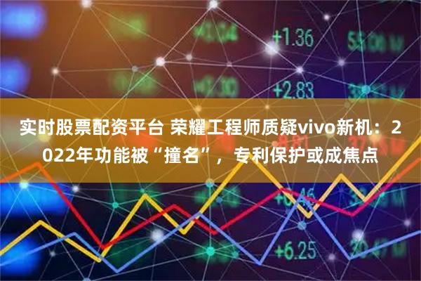 实时股票配资平台 荣耀工程师质疑vivo新机：2022年功能被“撞名”，专利保护或成焦点