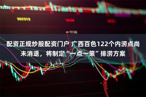 配资正规炒股配资门户 广西百色122个内涝点尚未消退，将制定“一点一策”排涝方案