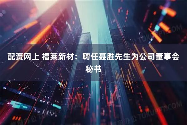 配资网上 福莱新材：聘任聂胜先生为公司董事会秘书