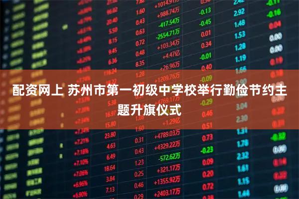 配资网上 苏州市第一初级中学校举行勤俭节约主题升旗仪式