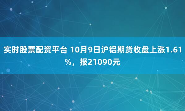 实时股票配资平台 10月9日沪铝期货收盘上涨1.61%，报21090元