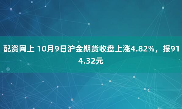 配资网上 10月9日沪金期货收盘上涨4.82%，报914.32元