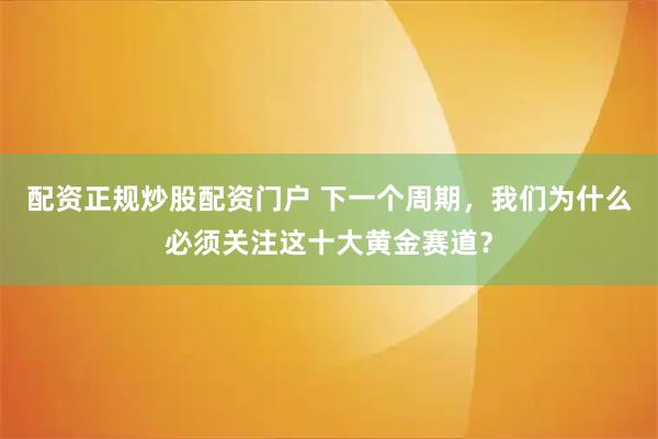 配资正规炒股配资门户 下一个周期，我们为什么必须关注这十大黄金赛道？