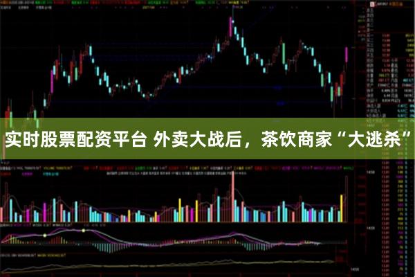 实时股票配资平台 外卖大战后，茶饮商家“大逃杀”