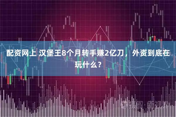 配资网上 汉堡王8个月转手赚2亿刀，外资到底在玩什么？