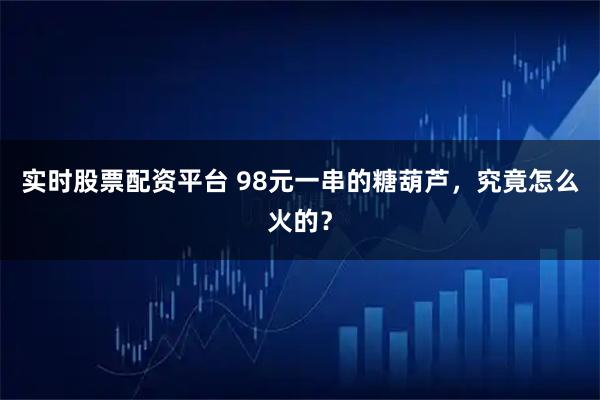 实时股票配资平台 98元一串的糖葫芦，究竟怎么火的？