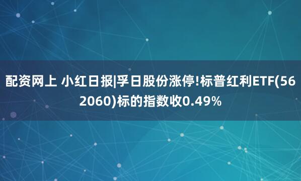 配资网上 小红日报|孚日股份涨停!标普红利ETF(562060)标的指数收0.49%