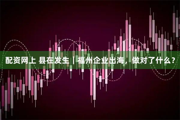 配资网上 县在发生｜福州企业出海，做对了什么？