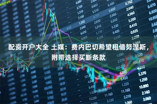 配资开户大全 土媒：费内巴切希望租借努涅斯，附带选择买断条款