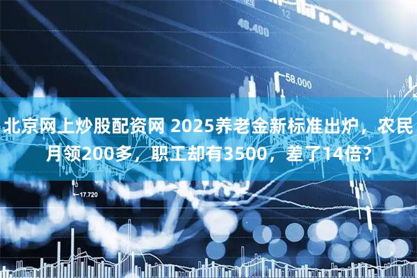北京网上炒股配资网 2025养老金新标准出炉，农民月领200多，职工却有3500，差了14倍？