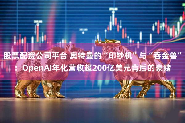 股票配资公司平台 奥特曼的“印钞机”与“吞金兽”：OpenAI年化营收超200亿美元背后的豪赌