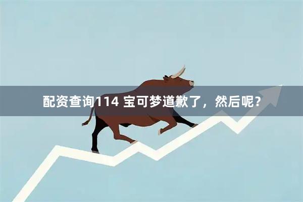 配资查询114 宝可梦道歉了，然后呢？