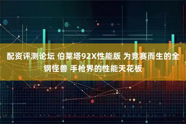 配资评测论坛 伯莱塔92X性能版 为竞赛而生的全钢怪兽 手枪界的性能天花板