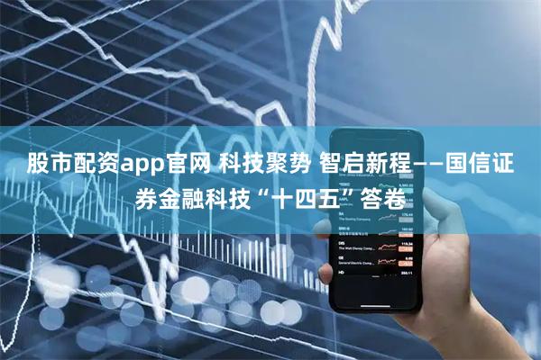 股市配资app官网 科技聚势 智启新程——国信证券金融科技“十四五”答卷