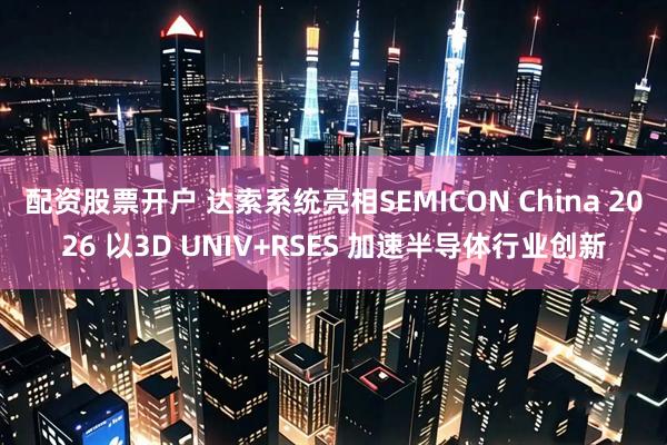 配资股票开户 达索系统亮相SEMICON China 2026 以3D UNIV+RSES 加速半导体行业创新