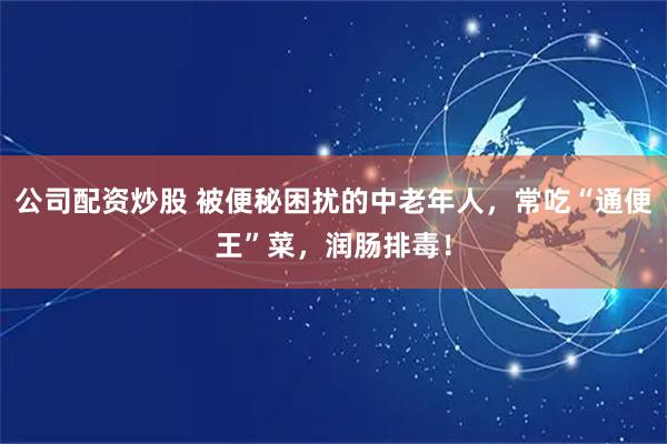 公司配资炒股 被便秘困扰的中老年人，常吃“通便王”菜，润肠排毒！