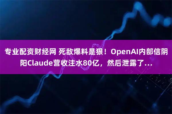 专业配资财经网 死敌爆料是狠！OpenAI内部信阴阳Claude营收注水80亿，然后泄露了…
